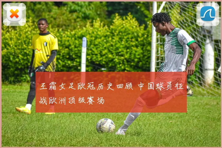 王霜女足欧冠历史回顾 中国球员征战欧洲顶级赛场