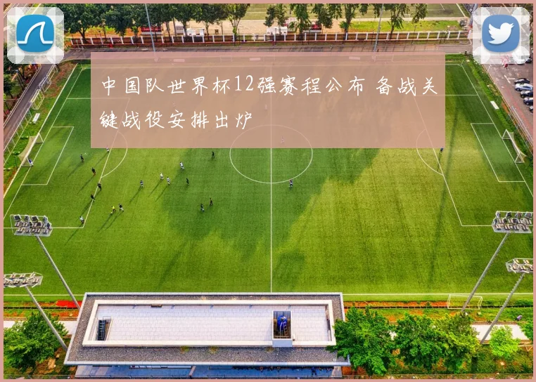 中国队世界杯12强赛程公布 备战关键战役安排出炉