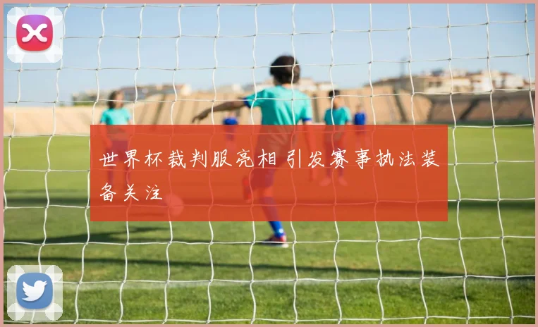 世界杯裁判服亮相 引发赛事执法装备关注