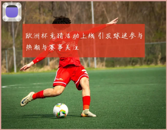 欧洲杯竞猜活动上线 引发球迷参与热潮与赛事关注