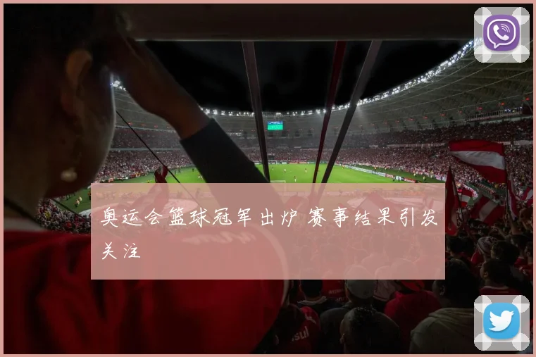 奥运会篮球冠军出炉 赛事结果引发关注