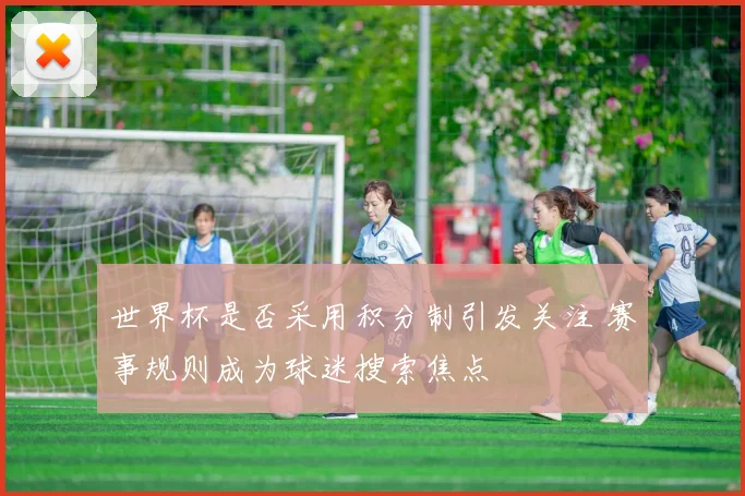 世界杯是否采用积分制引发关注 赛事规则成为球迷搜索焦点