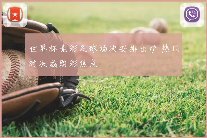 世界杯竞彩足球场次安排出炉 热门对决成购彩焦点