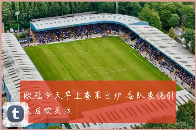 欧冠今天早上赛果出炉 各队表现引发后续关注