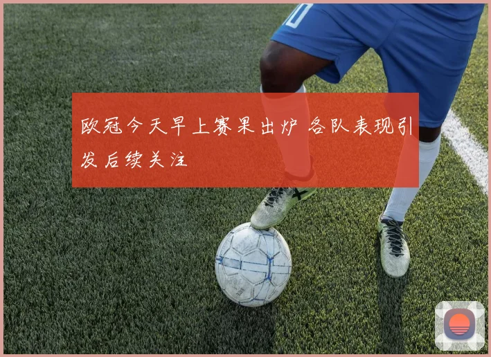 欧冠今天早上赛果出炉 各队表现引发后续关注