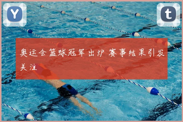 奥运会篮球冠军出炉 赛事结果引发关注