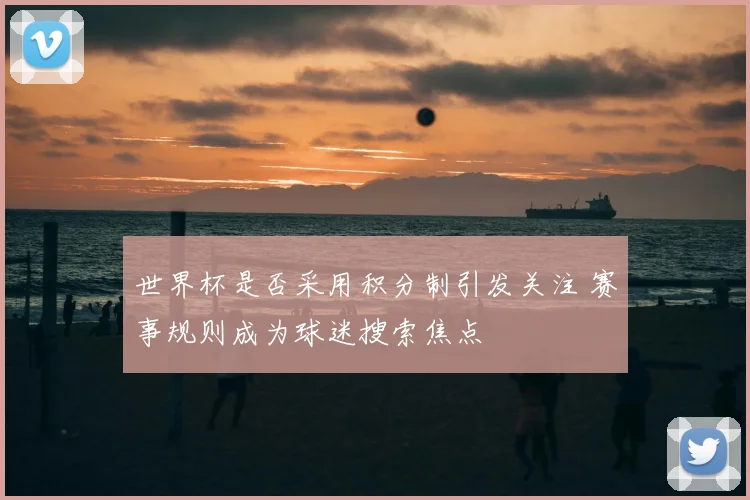 世界杯是否采用积分制引发关注 赛事规则成为球迷搜索焦点