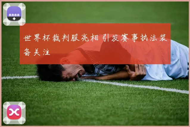 世界杯裁判服亮相 引发赛事执法装备关注