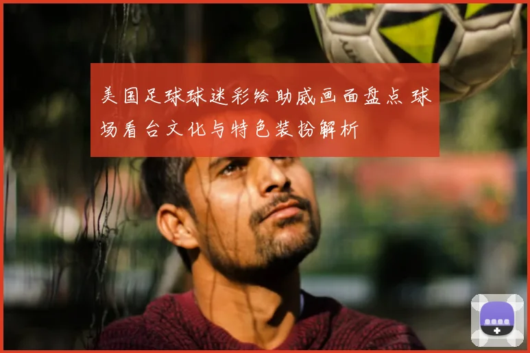 美国足球球迷彩绘助威画面盘点 球场看台文化与特色装扮解析