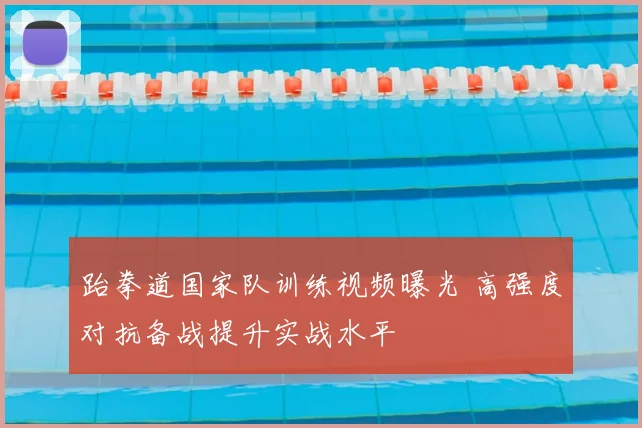 跆拳道国家队训练视频曝光 高强度对抗备战提升实战水平