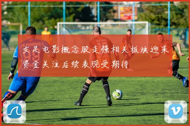 女足电影概念股走强相关板块迎来资金关注后续表现受期待