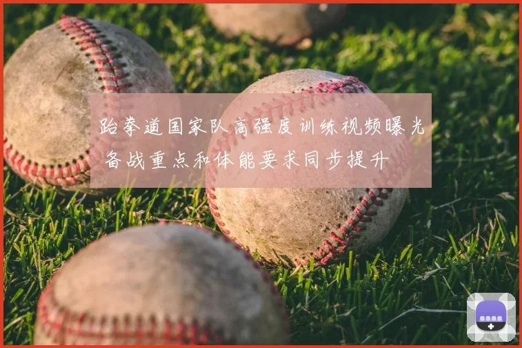 跆拳道国家队高强度训练视频曝光 备战重点和体能要求同步提升