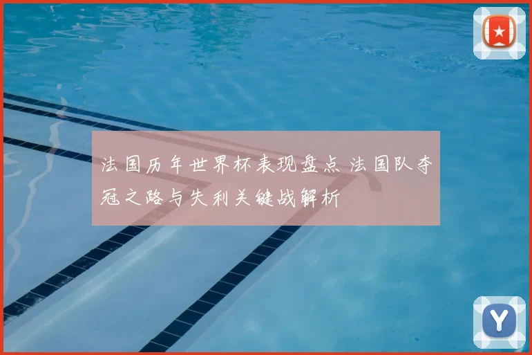 法国历年世界杯表现盘点 法国队夺冠之路与失利关键战解析