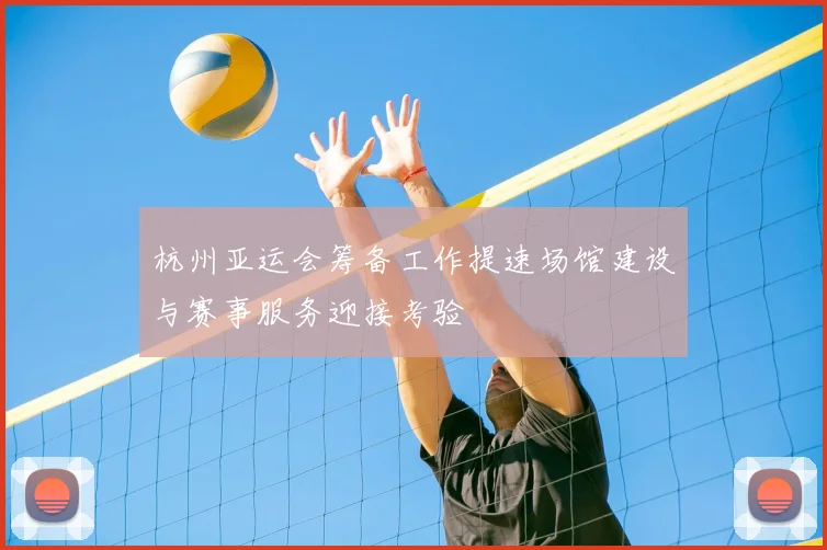 杭州亚运会筹备工作提速场馆建设与赛事服务迎接考验