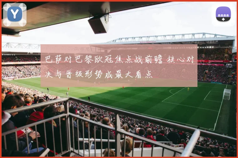 巴萨对巴黎欧冠焦点战前瞻 核心对决与晋级形势成最大看点