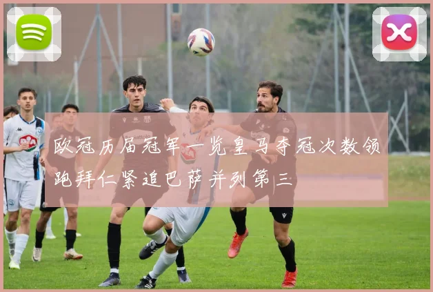 欧冠历届冠军一览皇马夺冠次数领跑拜仁紧追巴萨并列第三