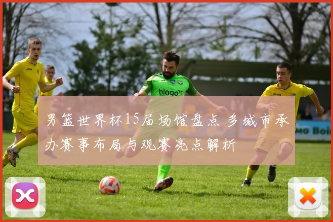 男篮世界杯15届场馆盘点 多城市承办赛事布局与观赛亮点解析