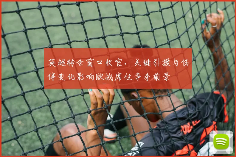 英超转会窗口收官，关键引援与伤停变化影响欧战席位争夺前景