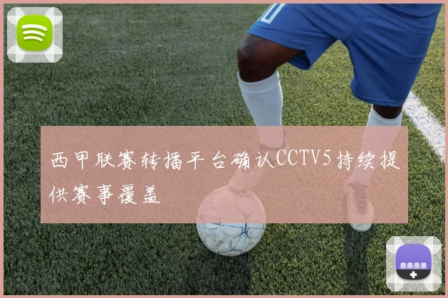 西甲联赛转播平台确认CCTV5持续提供赛事覆盖