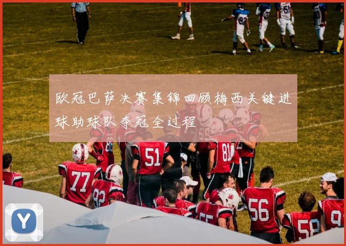 欧冠巴萨决赛集锦回顾梅西关键进球助球队夺冠全过程