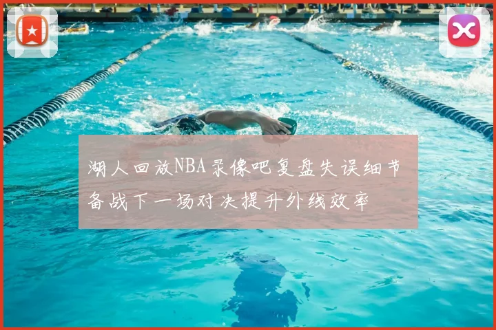 湖人回放NBA录像吧复盘失误细节 备战下一场对决提升外线效率