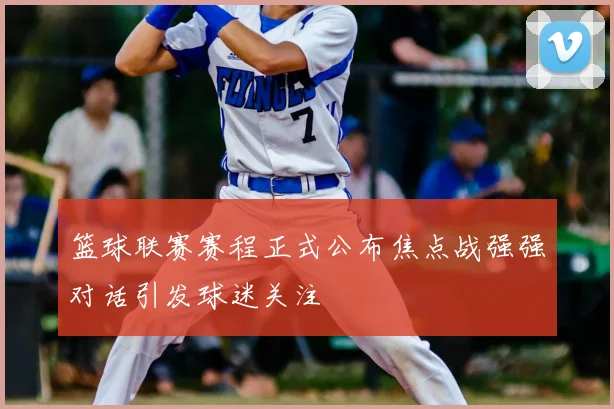 篮球联赛赛程正式公布焦点战强强对话引发球迷关注