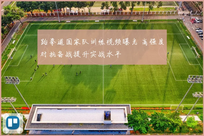 跆拳道国家队训练视频曝光 高强度对抗备战提升实战水平