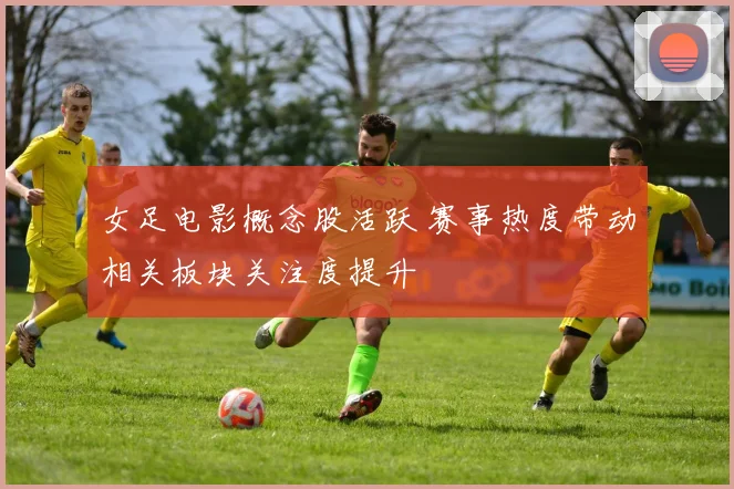 女足电影概念股活跃 赛事热度带动相关板块关注度提升