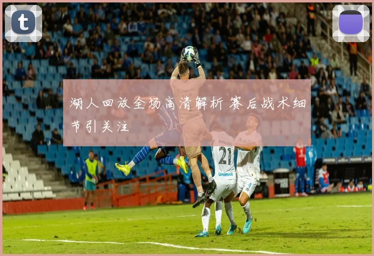 湖人回放全场高清解析 赛后战术细节引关注