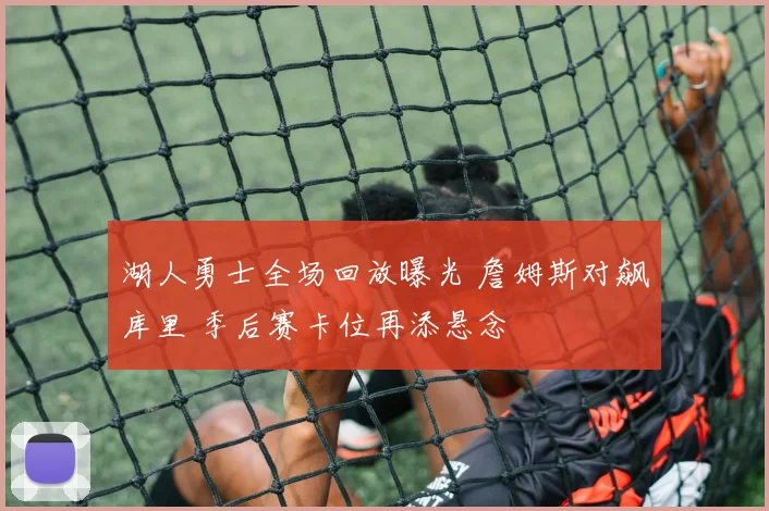 湖人勇士全场回放曝光 詹姆斯对飙库里 季后赛卡位再添悬念