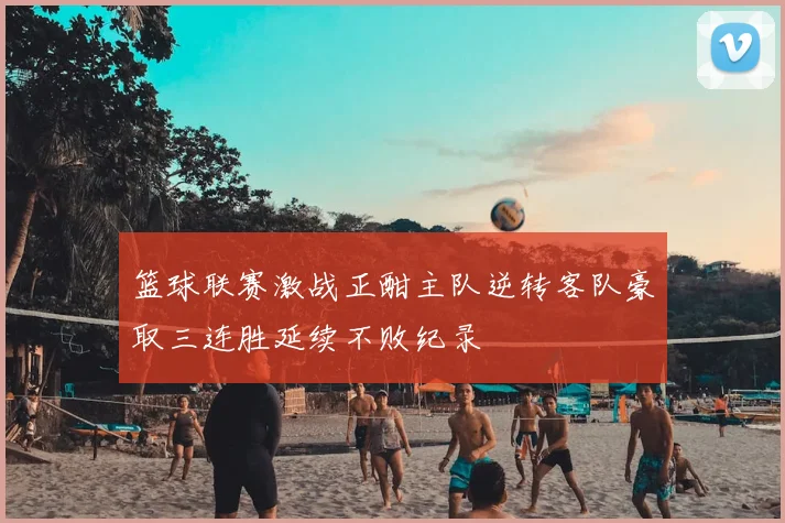篮球联赛激战正酣主队逆转客队豪取三连胜延续不败纪录