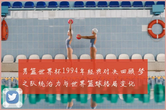 男篮世界杯1994年经典对决回顾 梦之队统治力与世界篮球格局变化