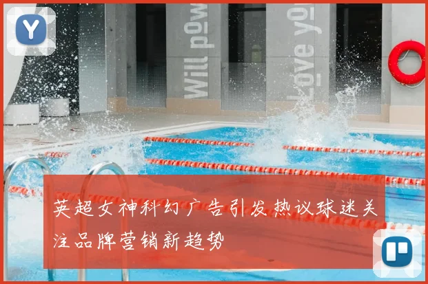 英超女神科幻广告引发热议球迷关注品牌营销新趋势