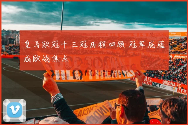 皇马欧冠十三冠历程回顾 冠军底蕴成欧战焦点