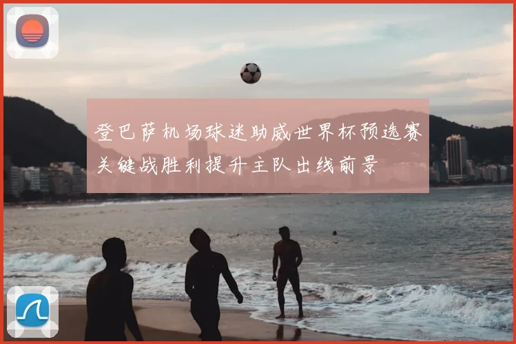 登巴萨机场球迷助威世界杯预选赛关键战胜利提升主队出线前景