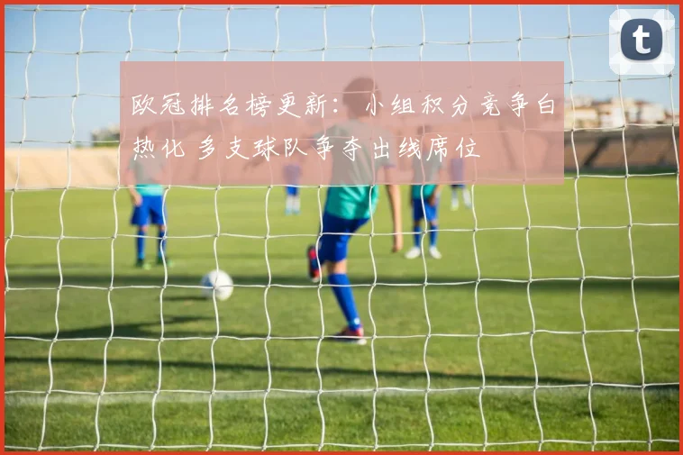 欧冠排名榜更新：小组积分竞争白热化 多支球队争夺出线席位
