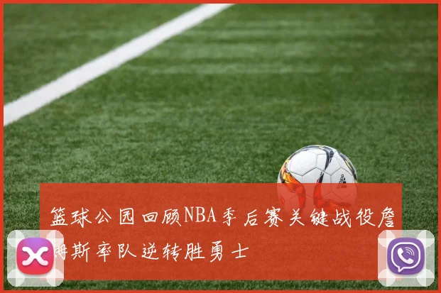 篮球公园回顾NBA季后赛关键战役詹姆斯率队逆转胜勇士