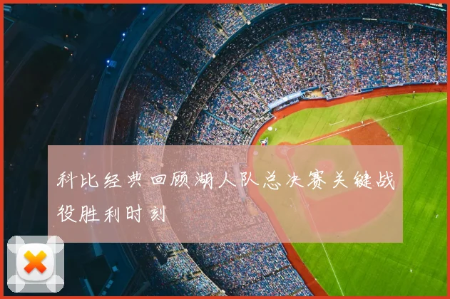 科比经典回顾湖人队总决赛关键战役胜利时刻