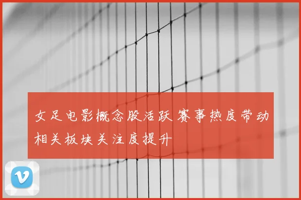 女足电影概念股活跃 赛事热度带动相关板块关注度提升