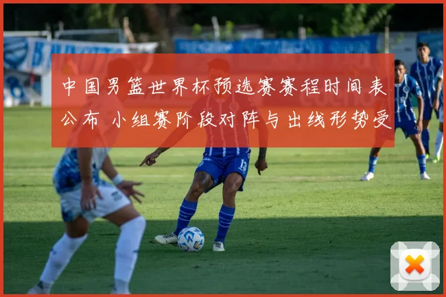 中国男篮世界杯预选赛赛程时间表公布 小组赛阶段对阵与出线形势受关注